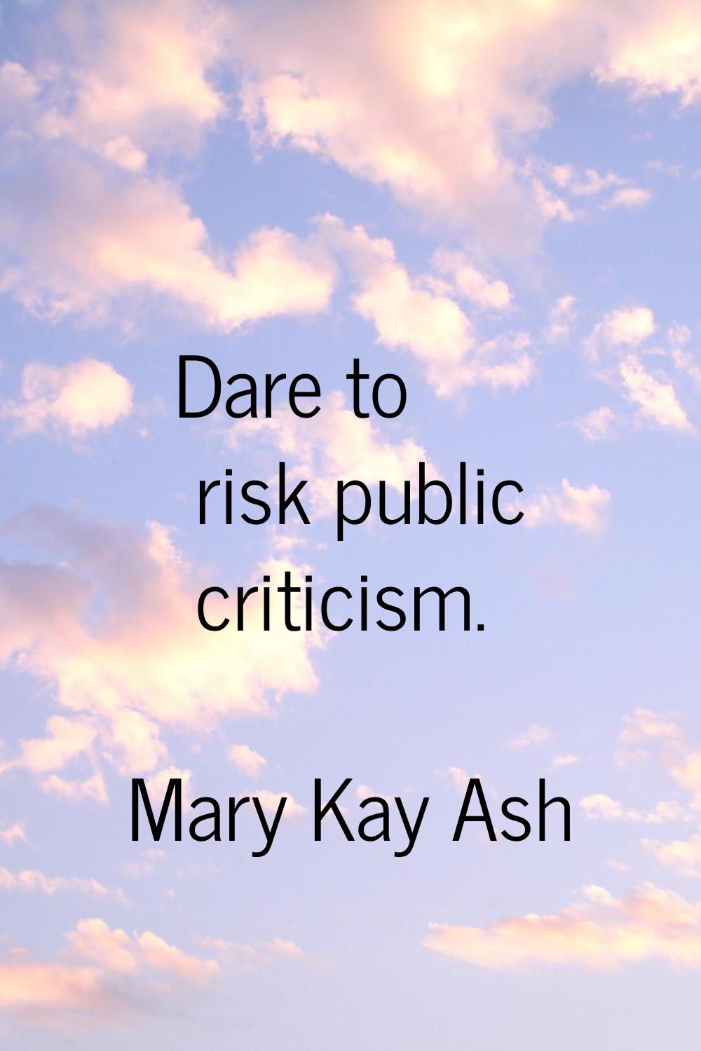Dare to risk public criticism.