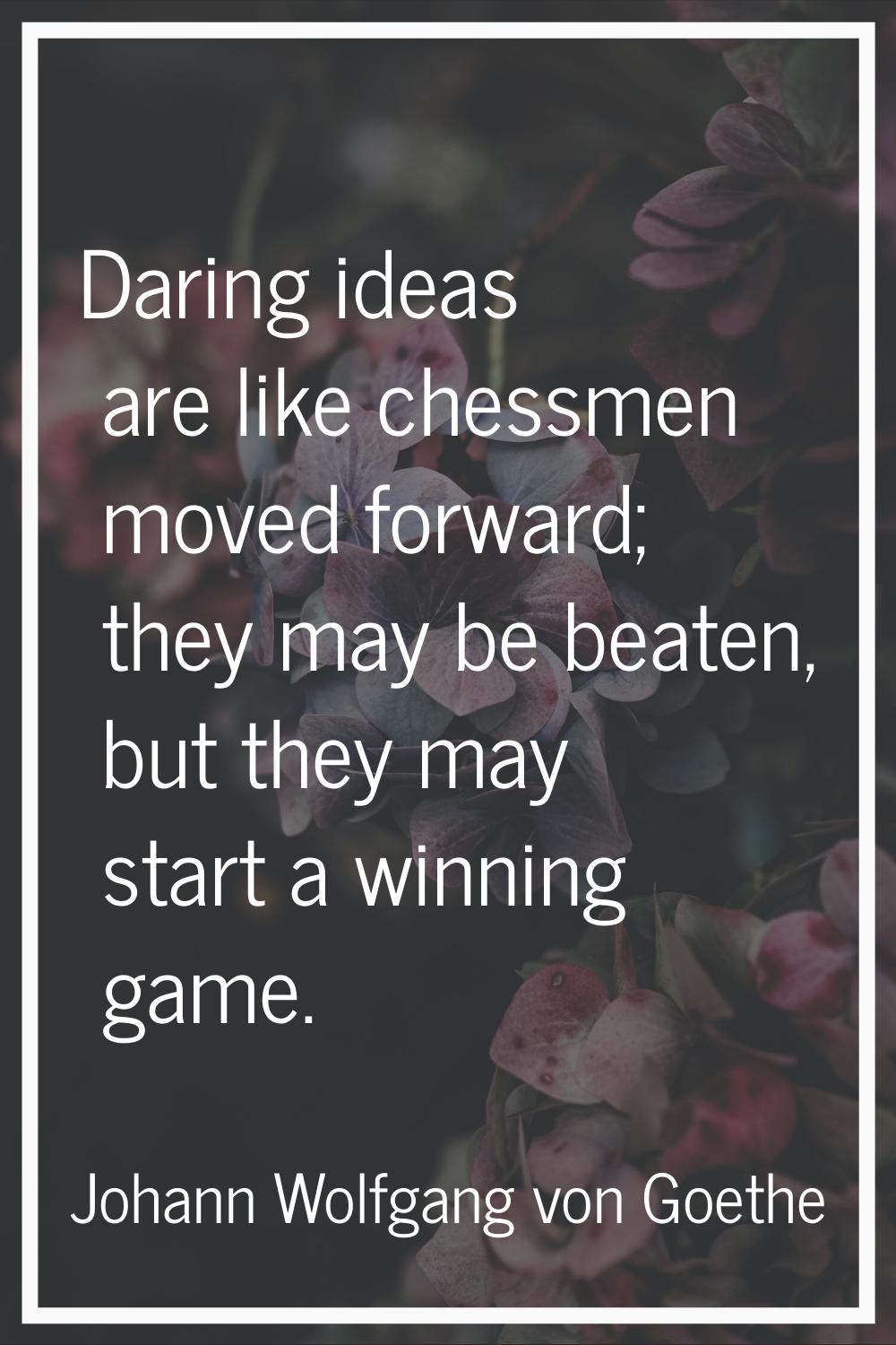 Daring ideas are like chessmen moved forward; they may be beaten, but they may start a winning game