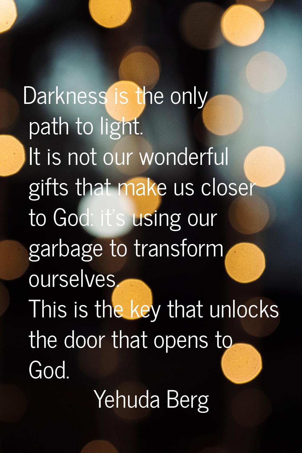 Darkness is the only path to light. It is not our wonderful gifts that make us closer to God: it's 