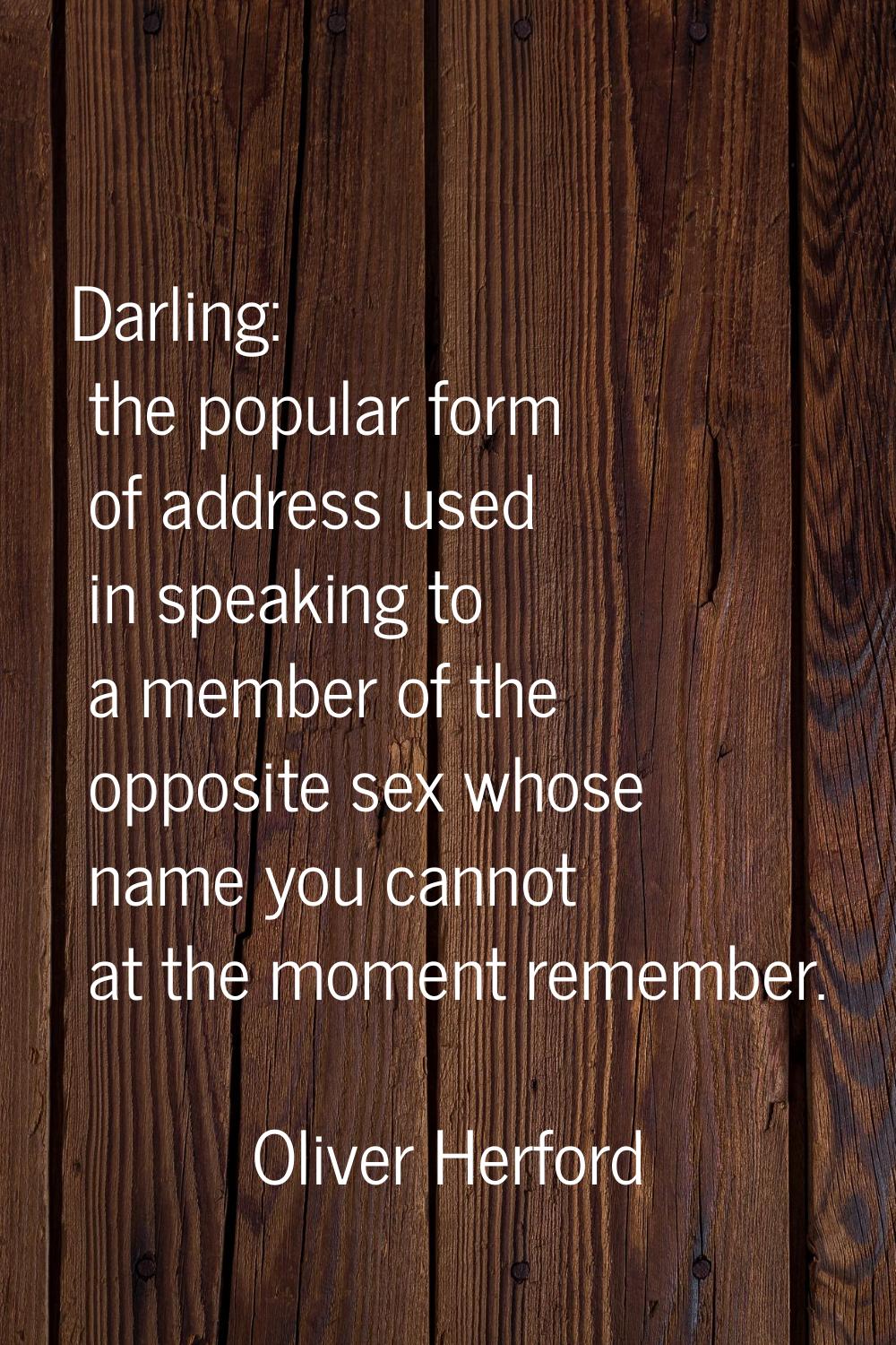 Darling: the popular form of address used in speaking to a member of the opposite sex whose name yo