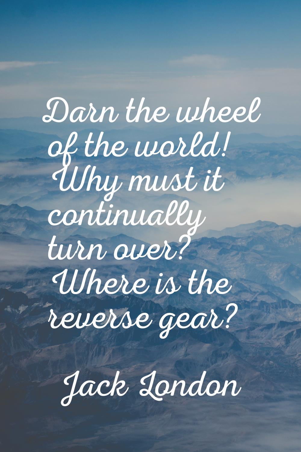 Darn the wheel of the world! Why must it continually turn over? Where is the reverse gear?