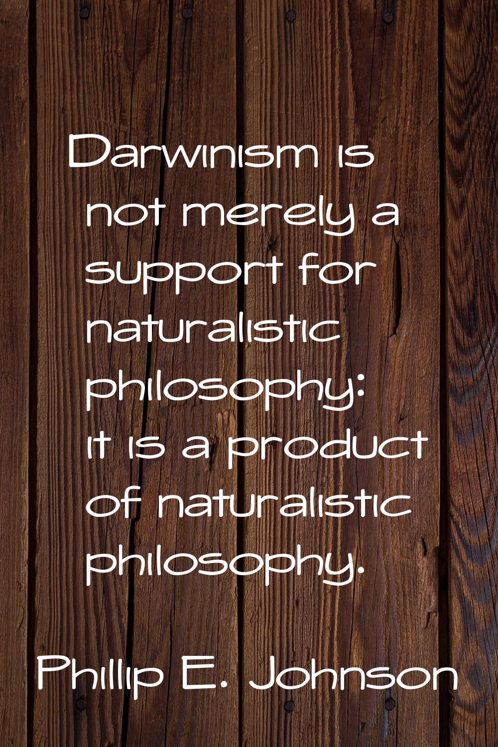 Darwinism is not merely a support for naturalistic philosophy: it is a product of naturalistic phil