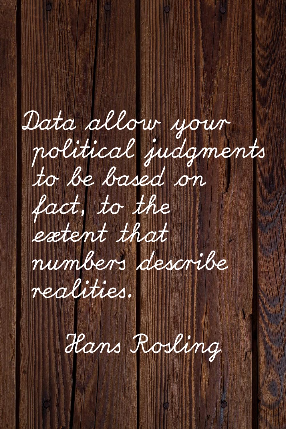 Data allow your political judgments to be based on fact, to the extent that numbers describe realit