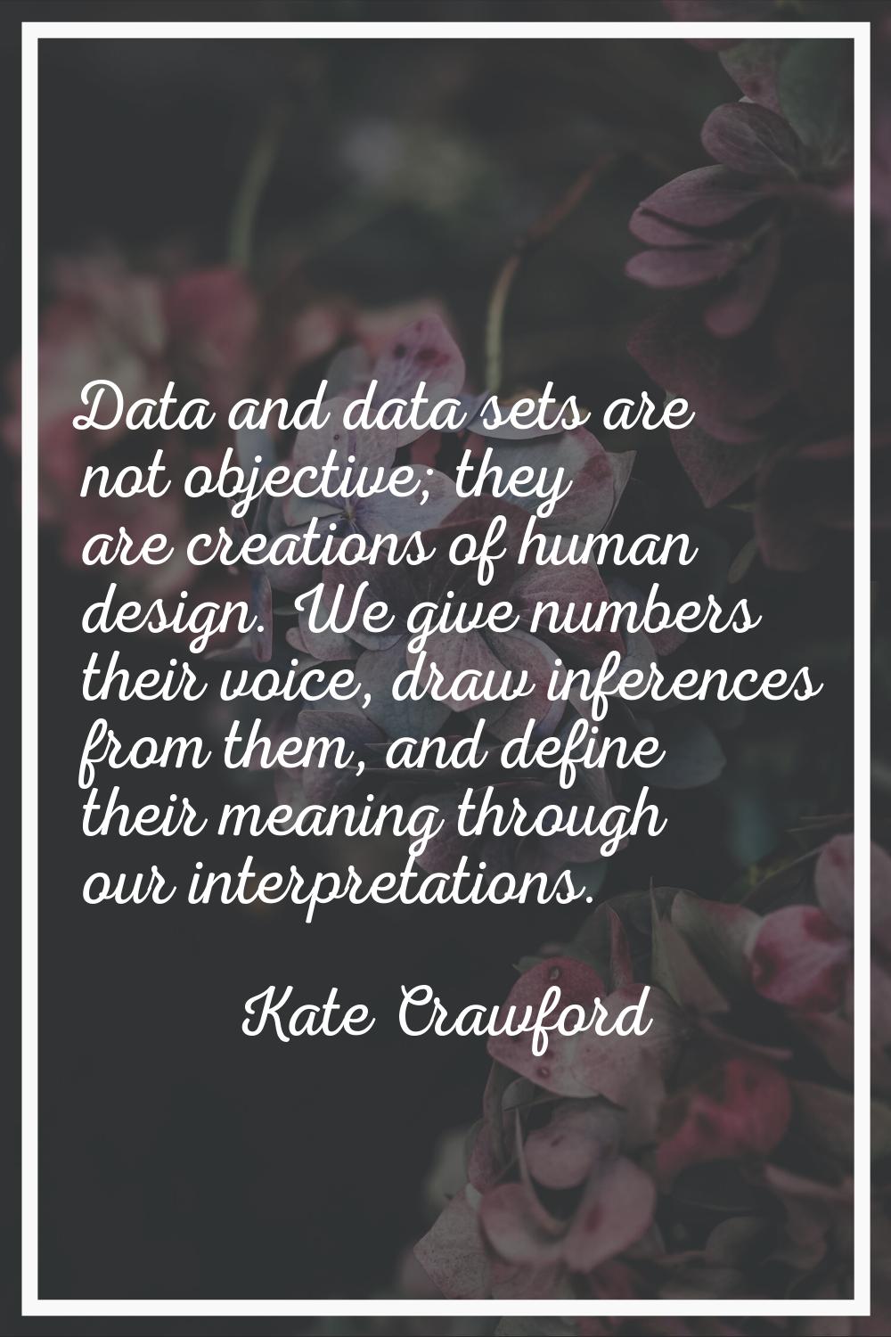 Data and data sets are not objective; they are creations of human design. We give numbers their voi