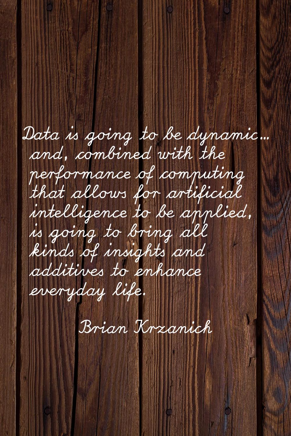 Data is going to be dynamic... and, combined with the performance of computing that allows for arti