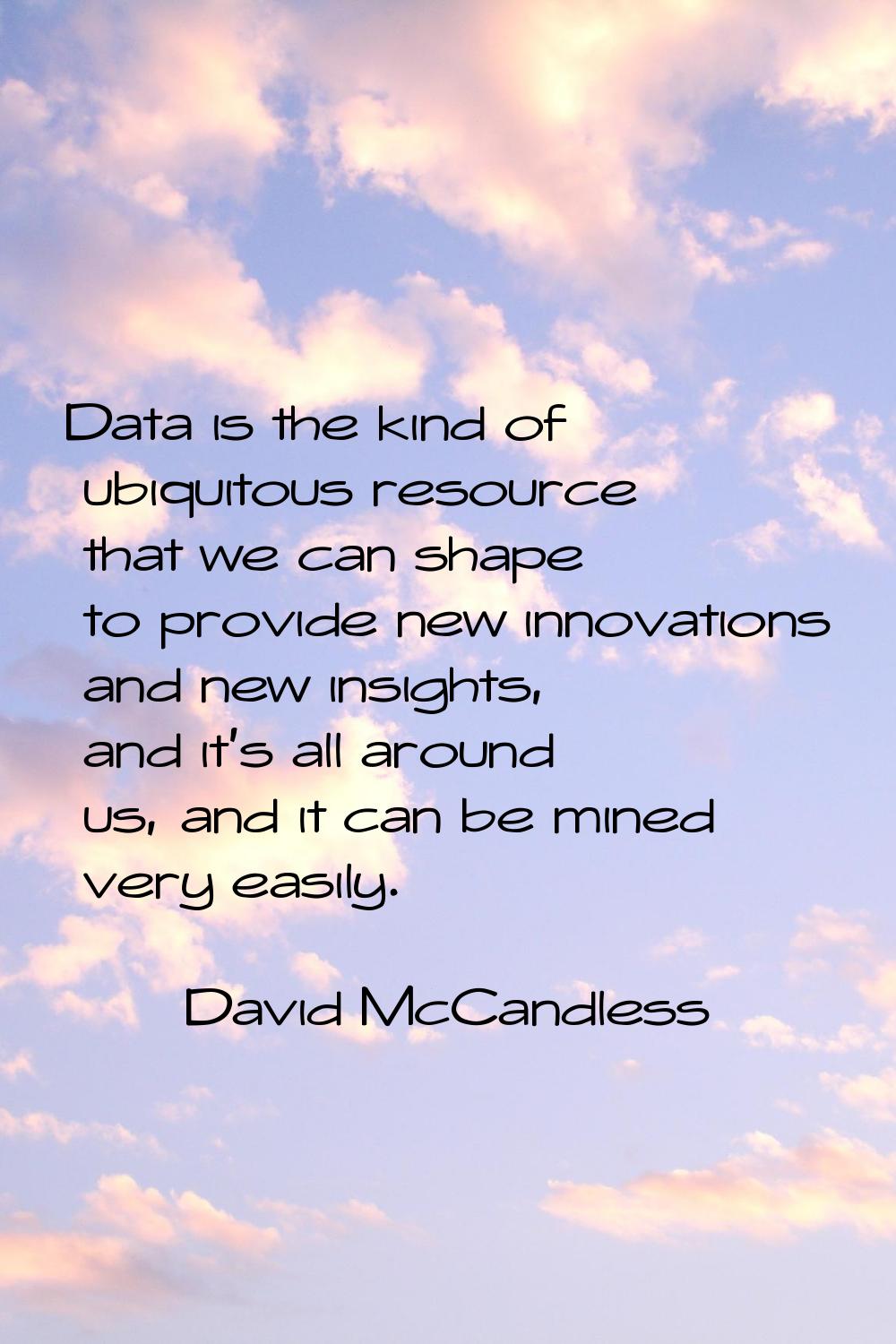 Data is the kind of ubiquitous resource that we can shape to provide new innovations and new insigh