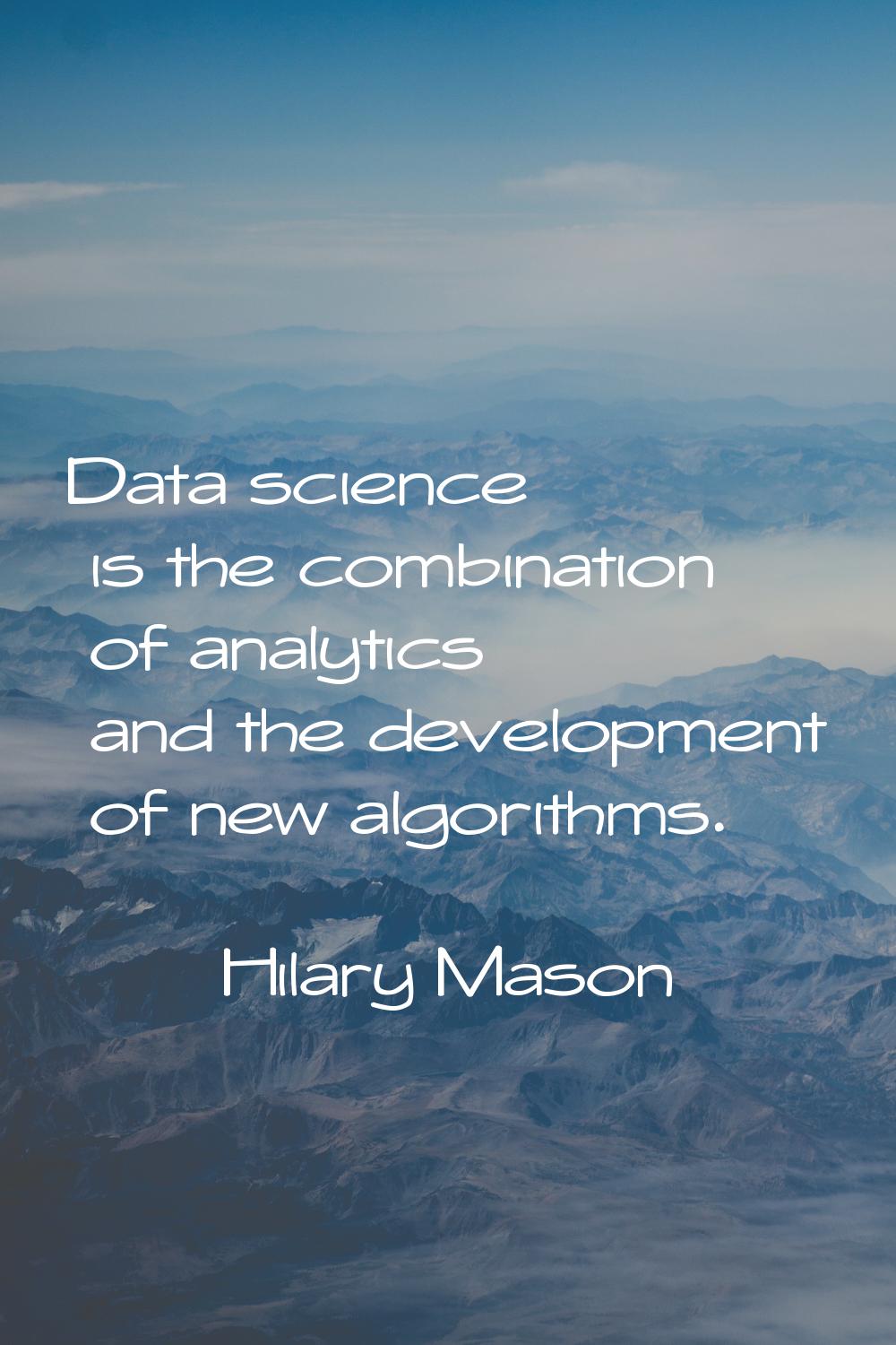 Data science is the combination of analytics and the development of new algorithms.