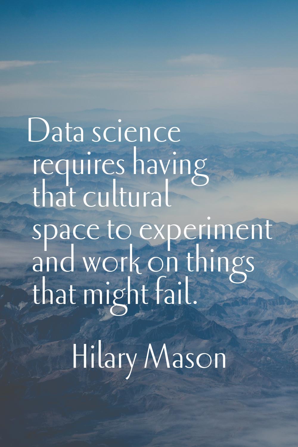 Data science requires having that cultural space to experiment and work on things that might fail.