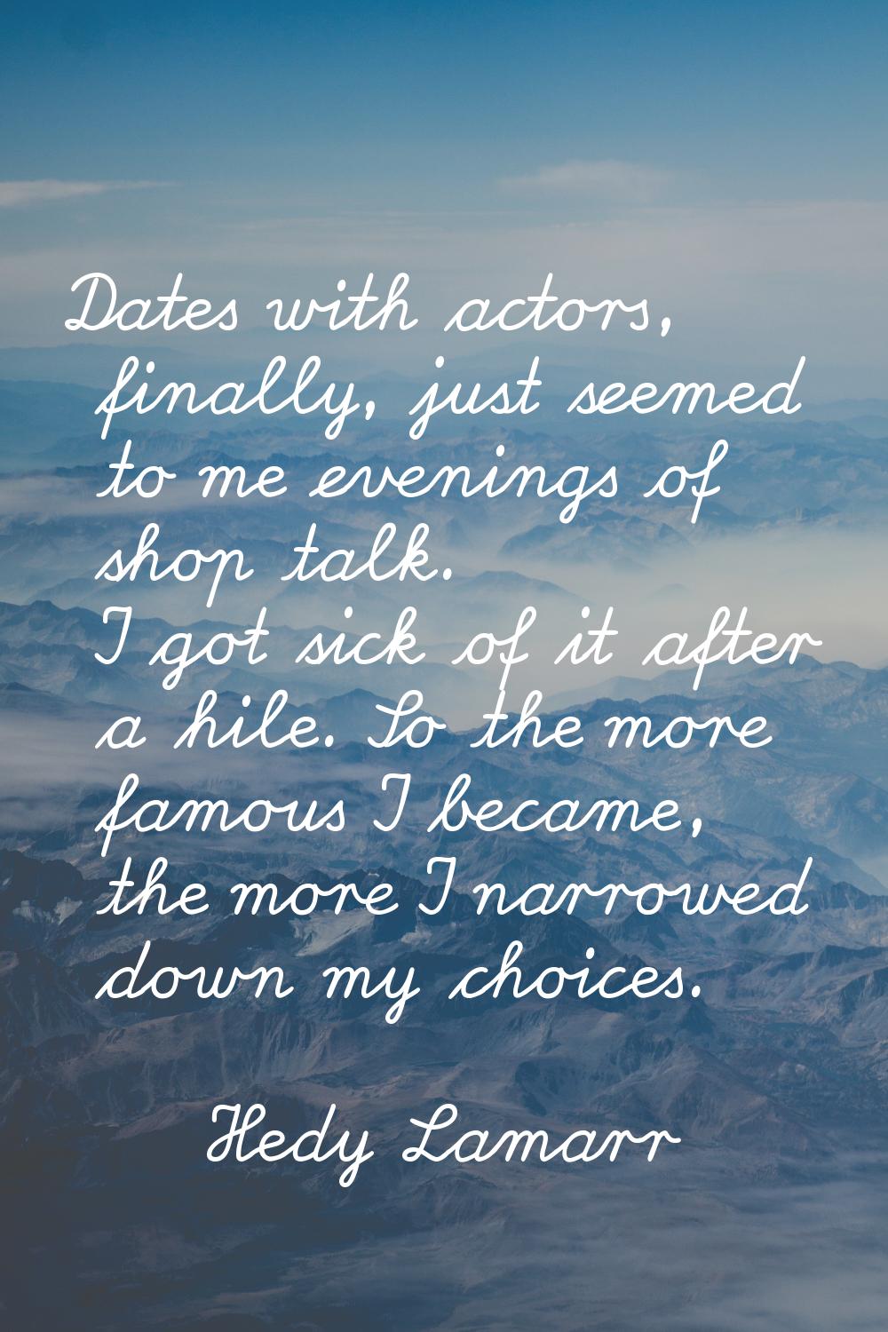 Dates with actors, finally, just seemed to me evenings of shop talk. I got sick of it after a hile.
