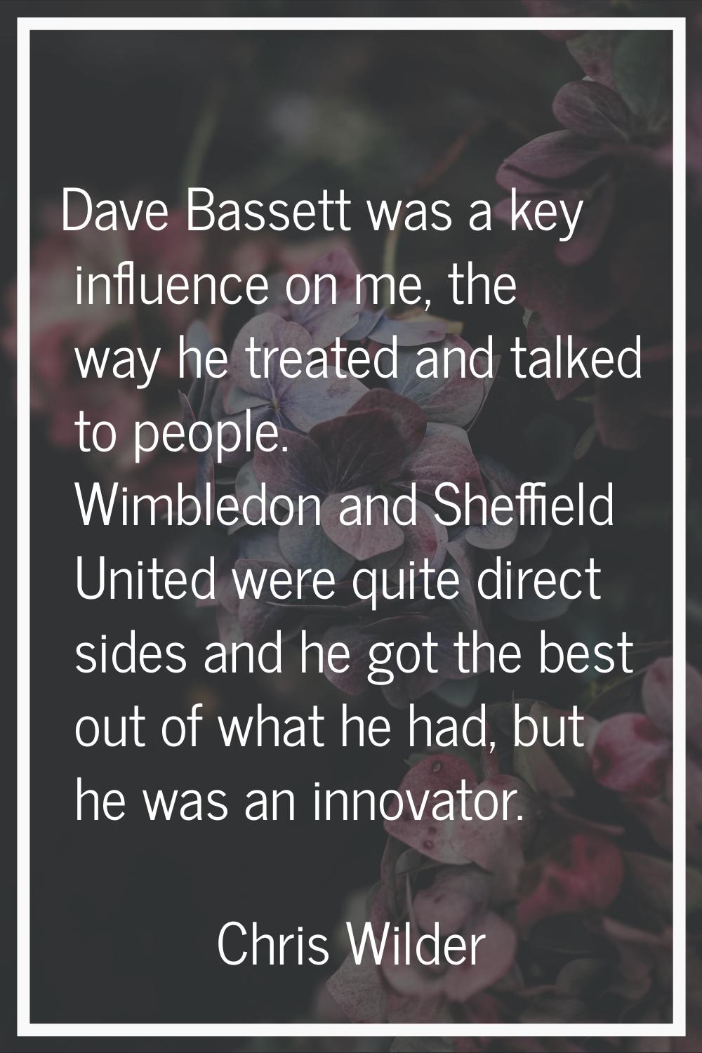 Dave Bassett was a key influence on me, the way he treated and talked to people. Wimbledon and Shef
