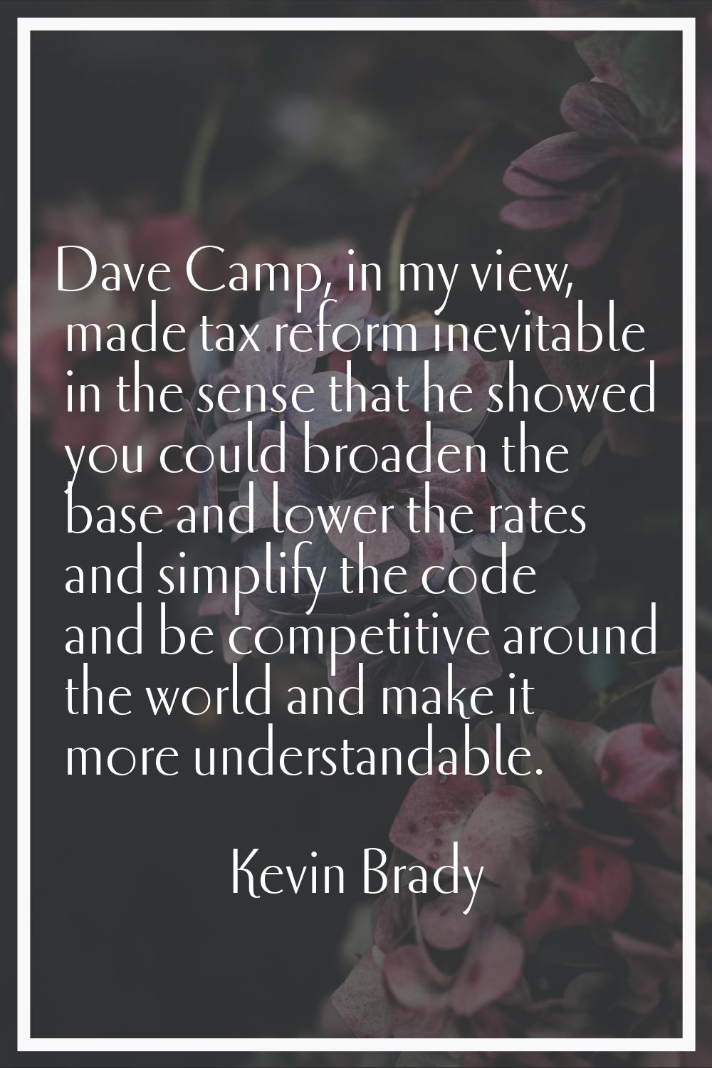 Dave Camp, in my view, made tax reform inevitable in the sense that he showed you could broaden the