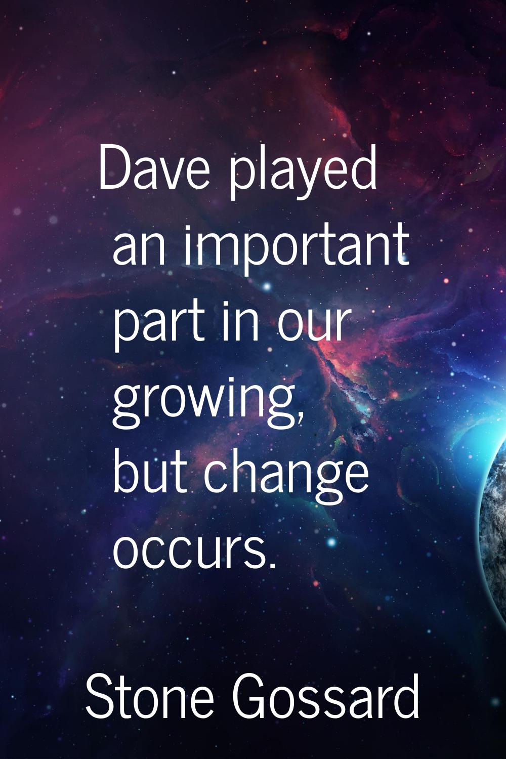 Dave played an important part in our growing, but change occurs.