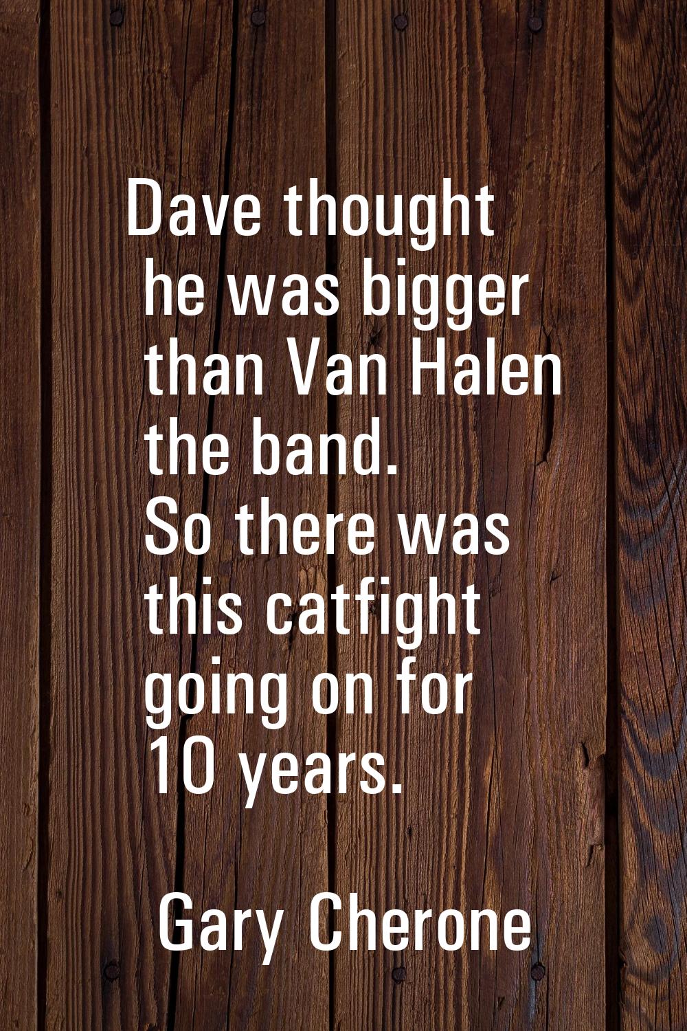 Dave thought he was bigger than Van Halen the band. So there was this catfight going on for 10 year