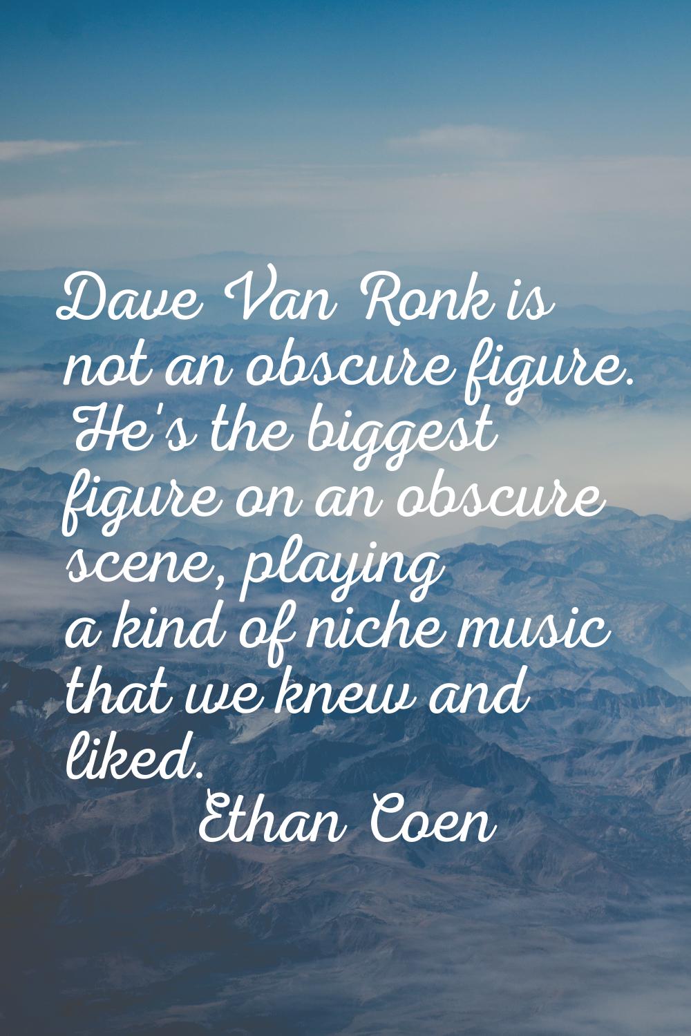 Dave Van Ronk is not an obscure figure. He's the biggest figure on an obscure scene, playing a kind