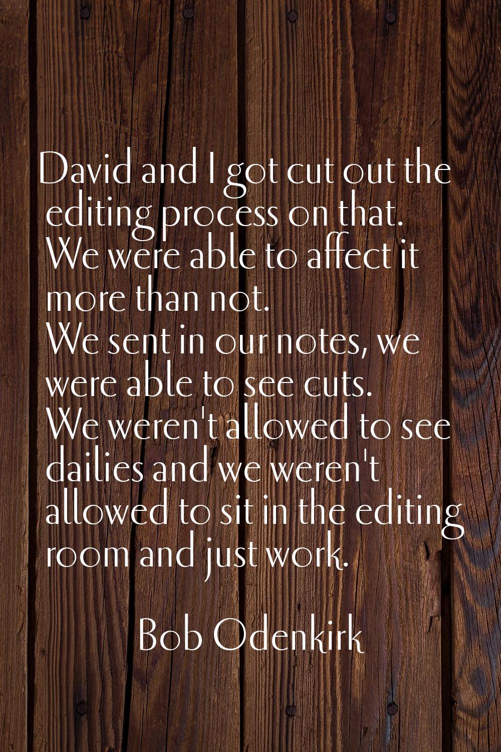 David and I got cut out the editing process on that. We were able to affect it more than not. We se