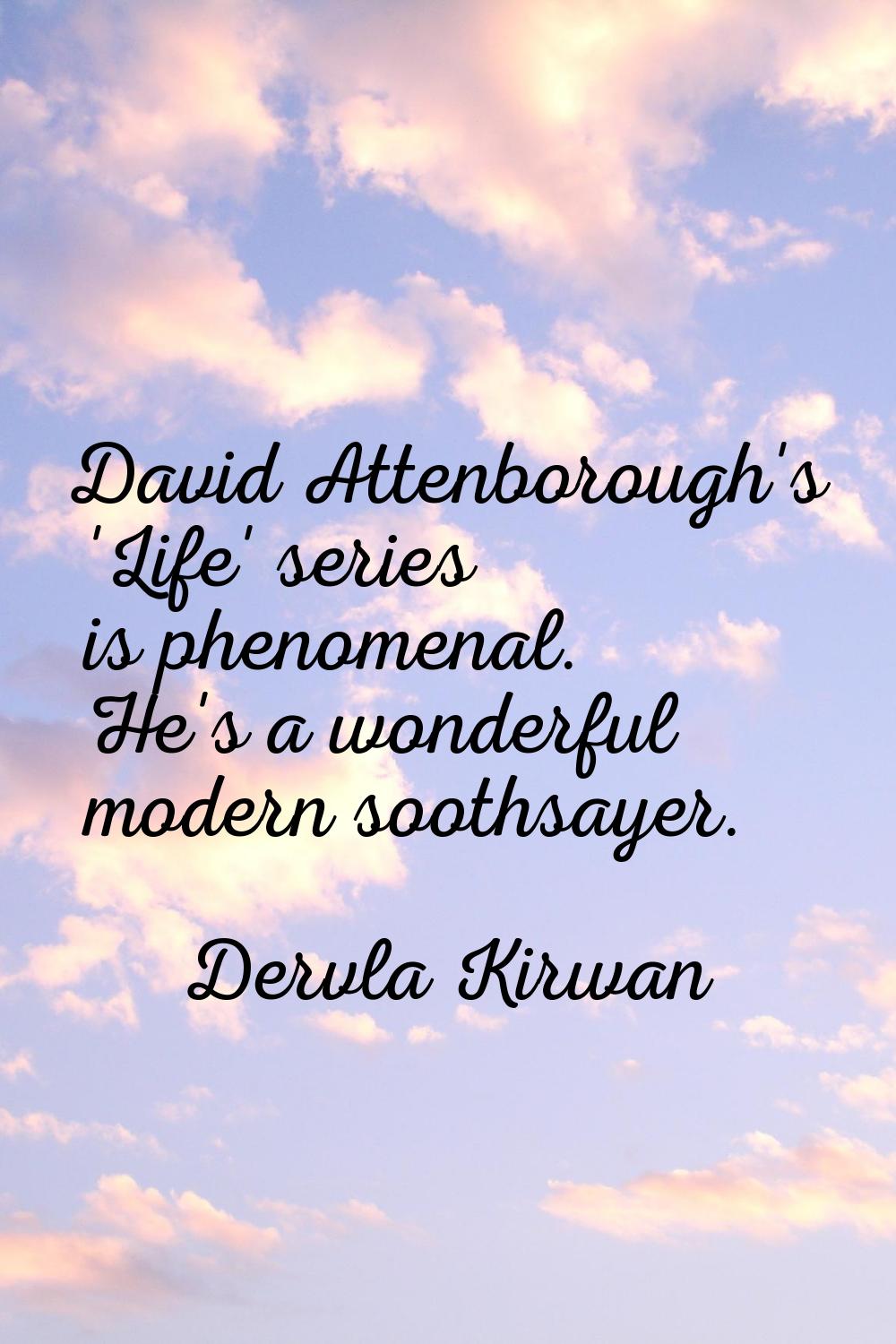 David Attenborough's 'Life' series is phenomenal. He's a wonderful modern soothsayer.