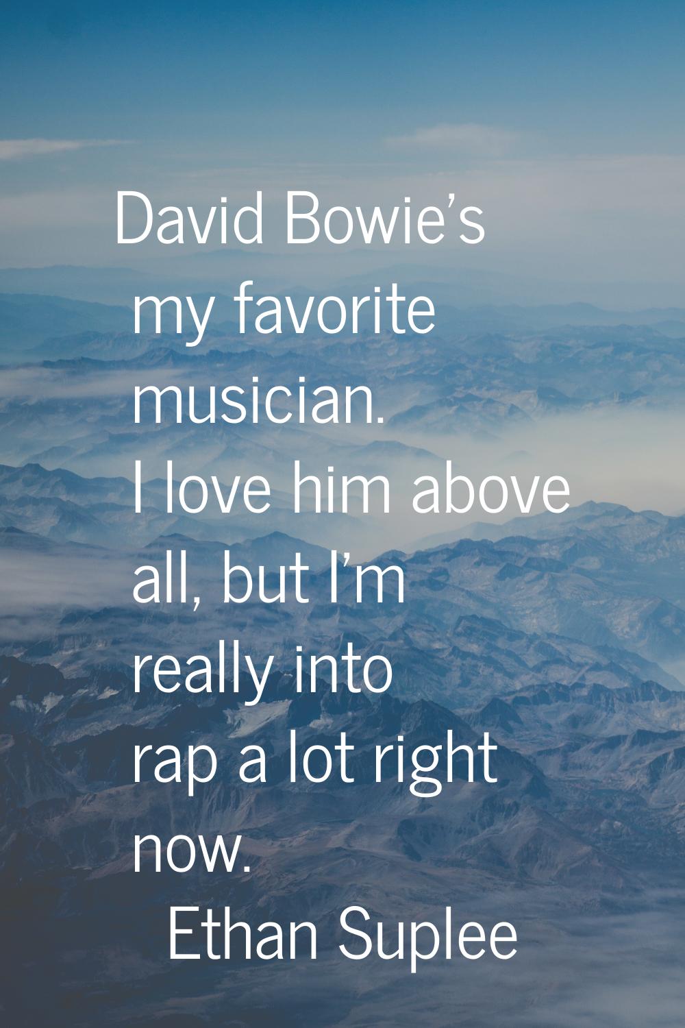 David Bowie's my favorite musician. I love him above all, but I'm really into rap a lot right now.