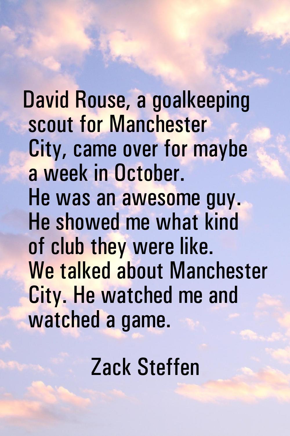 David Rouse, a goalkeeping scout for Manchester City, came over for maybe a week in October. He was