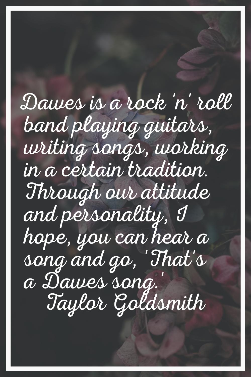 Dawes is a rock 'n' roll band playing guitars, writing songs, working in a certain tradition. Throu