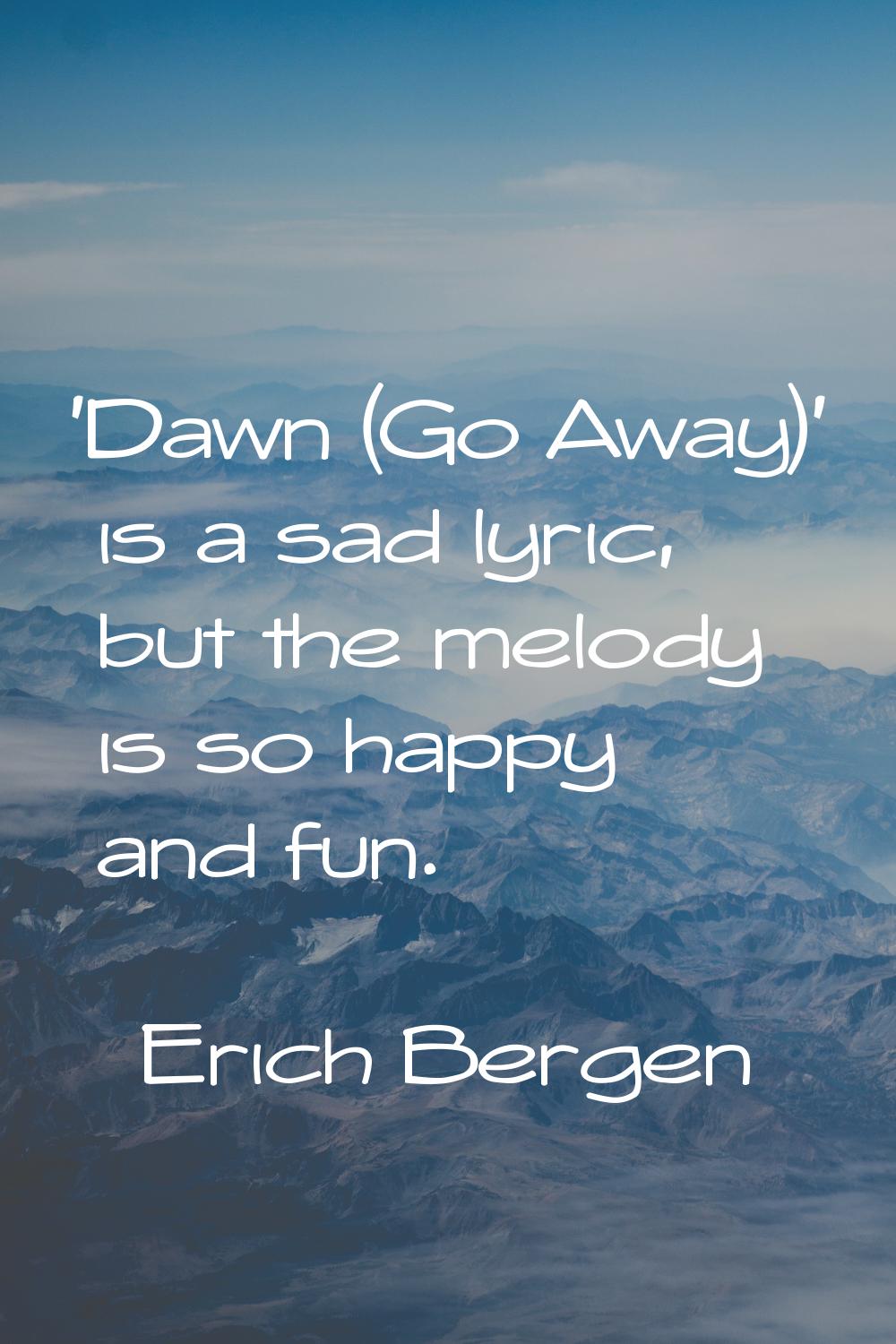 'Dawn (Go Away)' is a sad lyric, but the melody is so happy and fun.