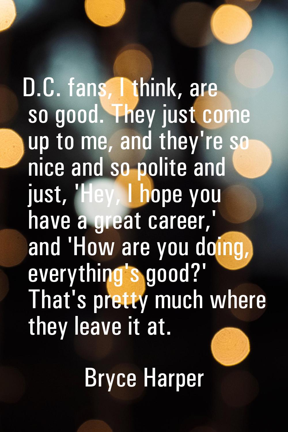 D.C. fans, I think, are so good. They just come up to me, and they're so nice and so polite and jus