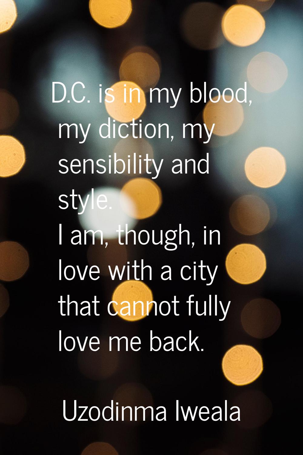 D.C. is in my blood, my diction, my sensibility and style. I am, though, in love with a city that c