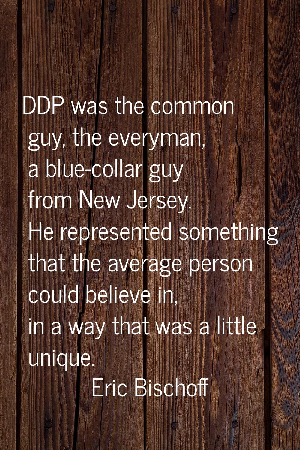 DDP was the common guy, the everyman, a blue-collar guy from New Jersey. He represented something t