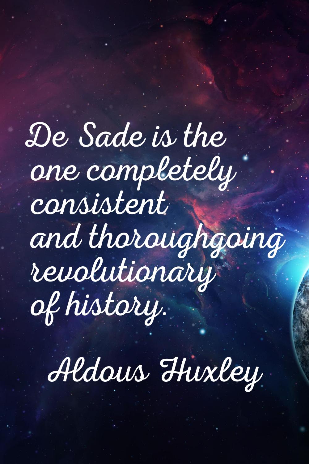 De Sade is the one completely consistent and thoroughgoing revolutionary of history.