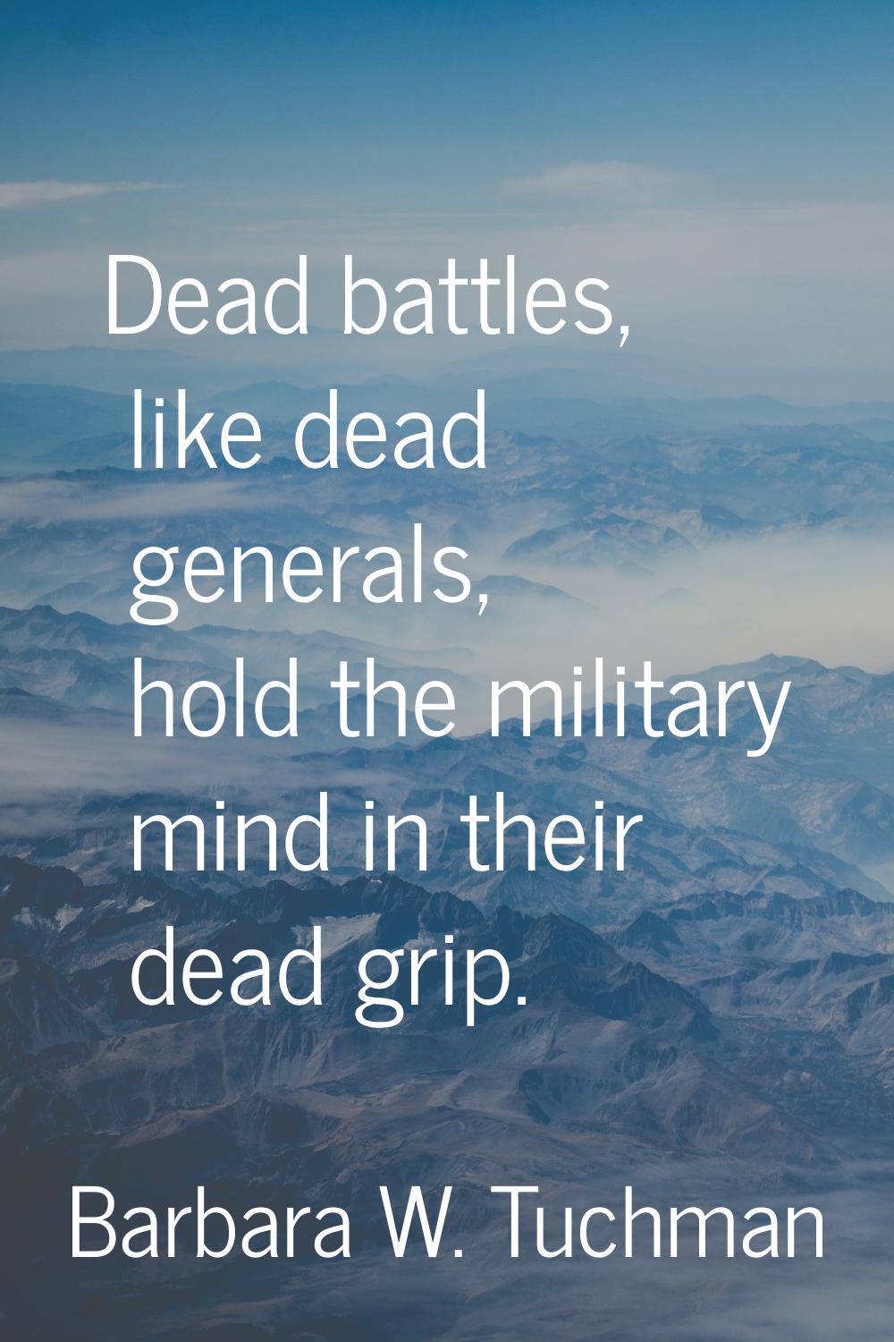 Dead battles, like dead generals, hold the military mind in their dead grip.