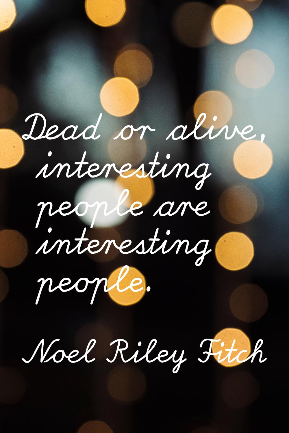 Dead or alive, interesting people are interesting people.