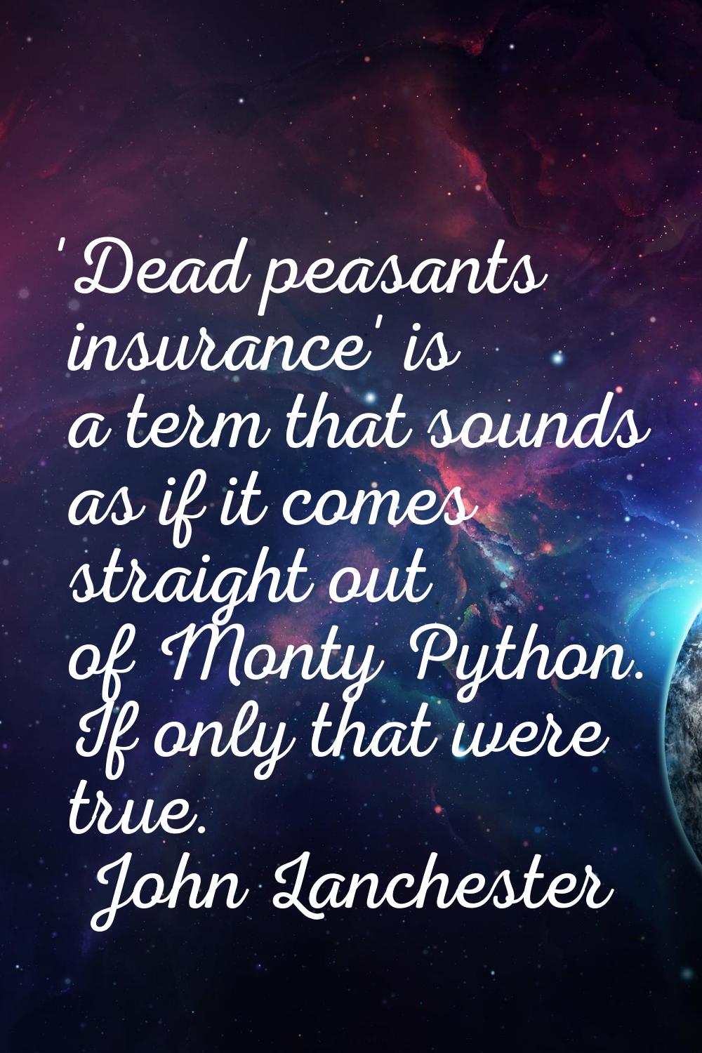 'Dead peasants insurance' is a term that sounds as if it comes straight out of Monty Python. If onl