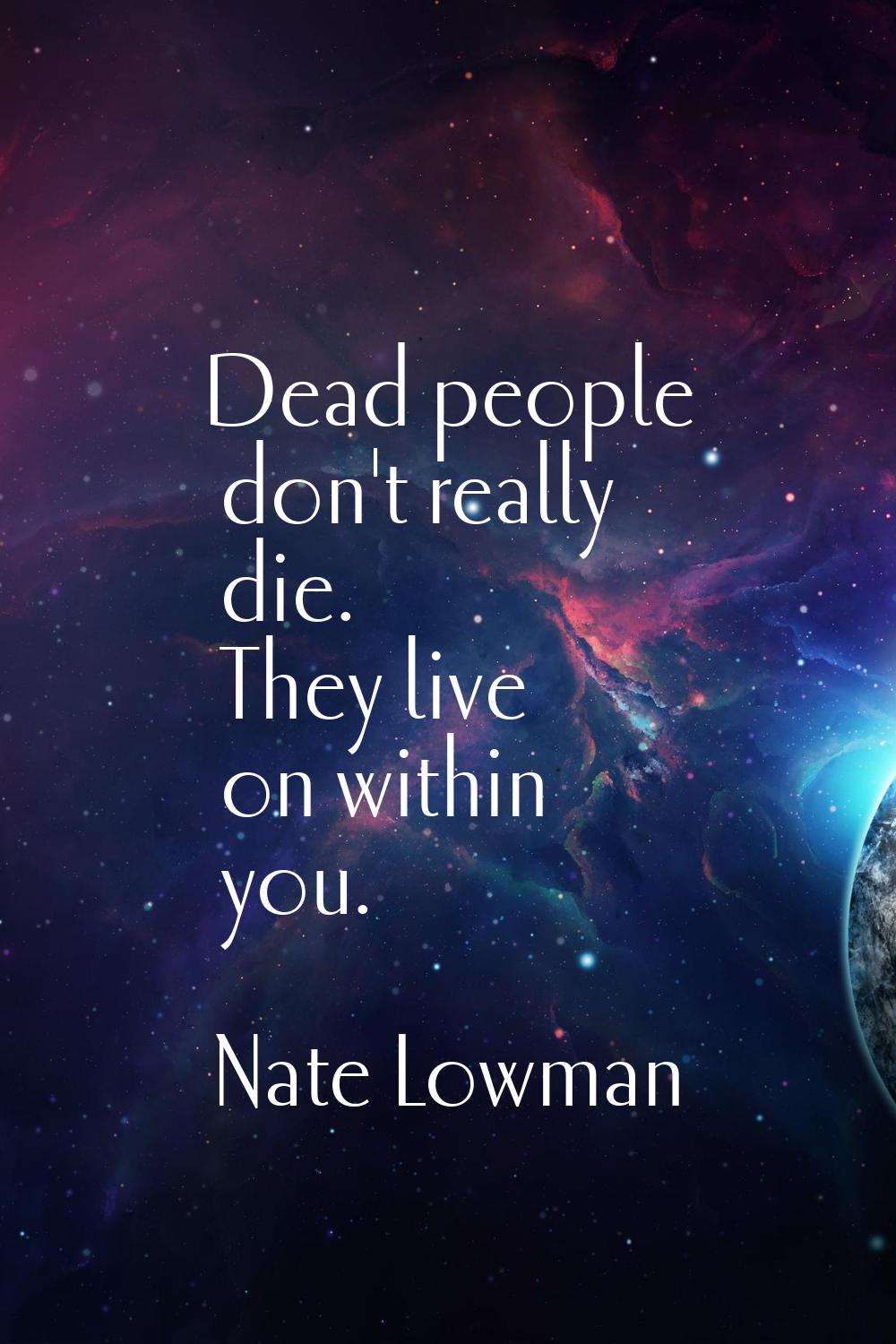 Dead people don't really die. They live on within you.