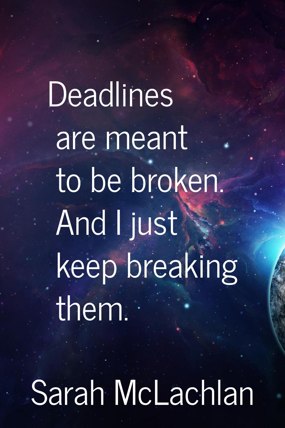 Deadlines are meant to be broken. And I just keep breaking them.