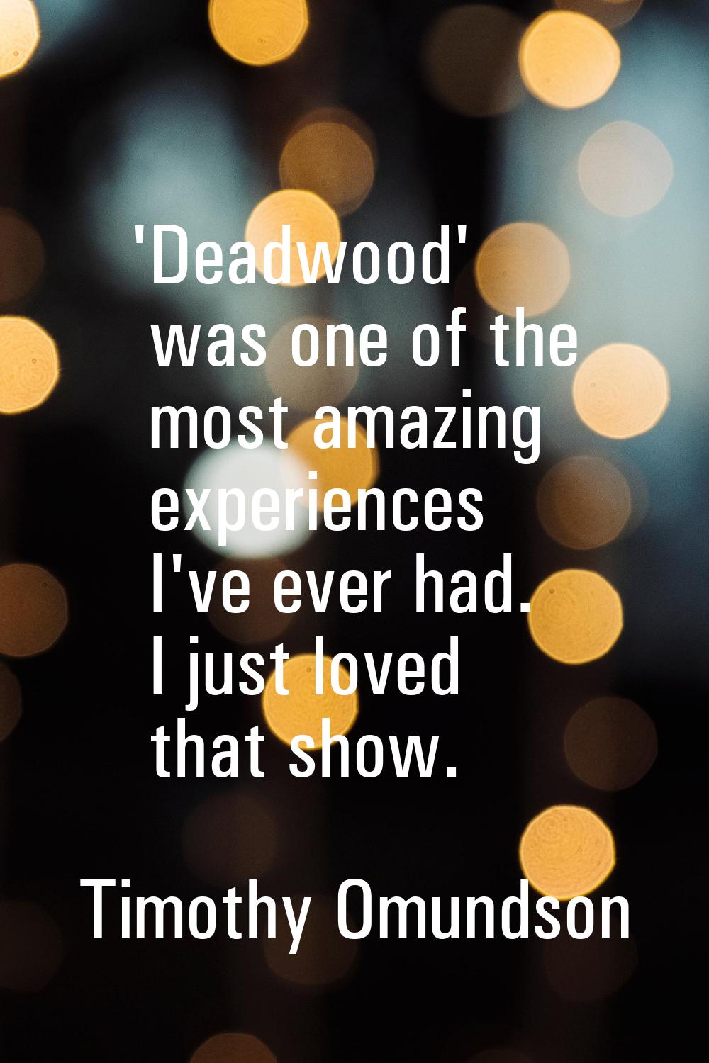 'Deadwood' was one of the most amazing experiences I've ever had. I just loved that show.