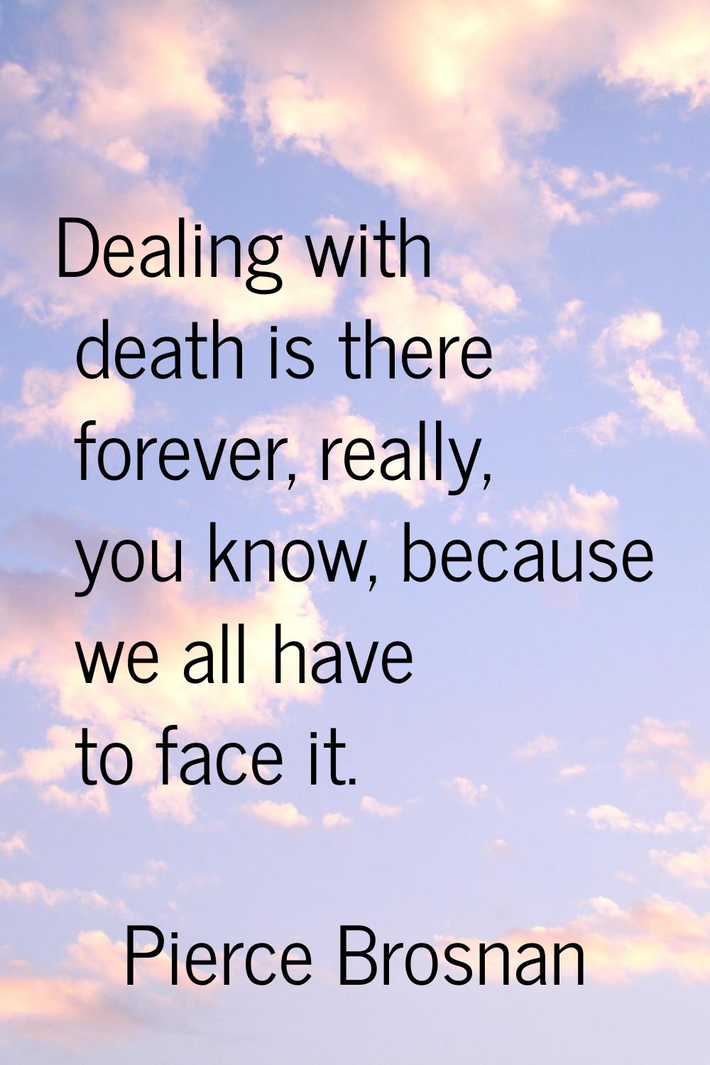 Dealing with death is there forever, really, you know, because we all have to face it.