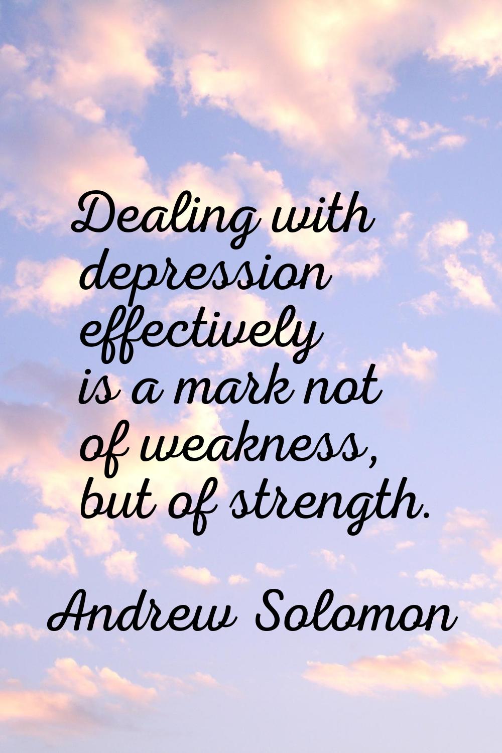 Dealing with depression effectively is a mark not of weakness, but of strength.