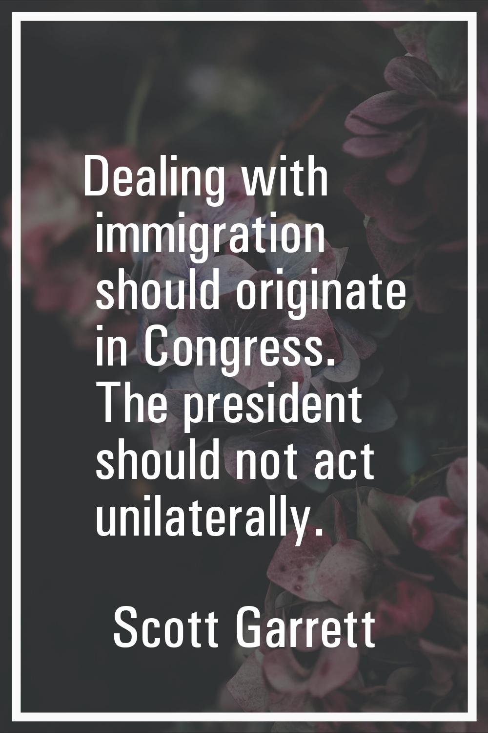Dealing with immigration should originate in Congress. The president should not act unilaterally.