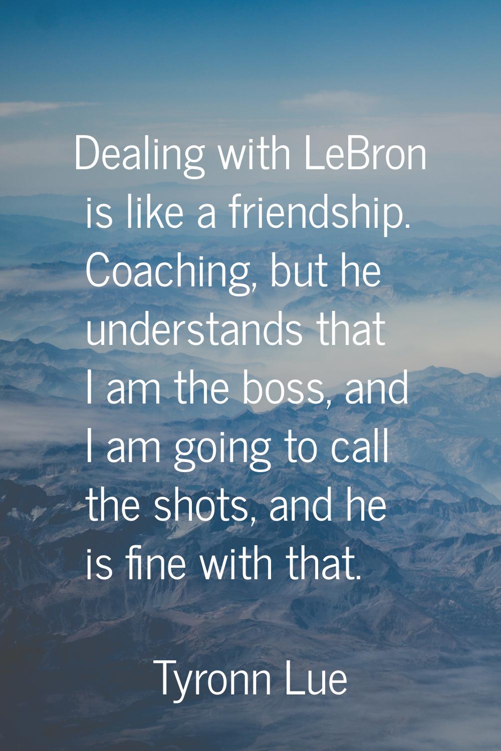 Dealing with LeBron is like a friendship. Coaching, but he understands that I am the boss, and I am