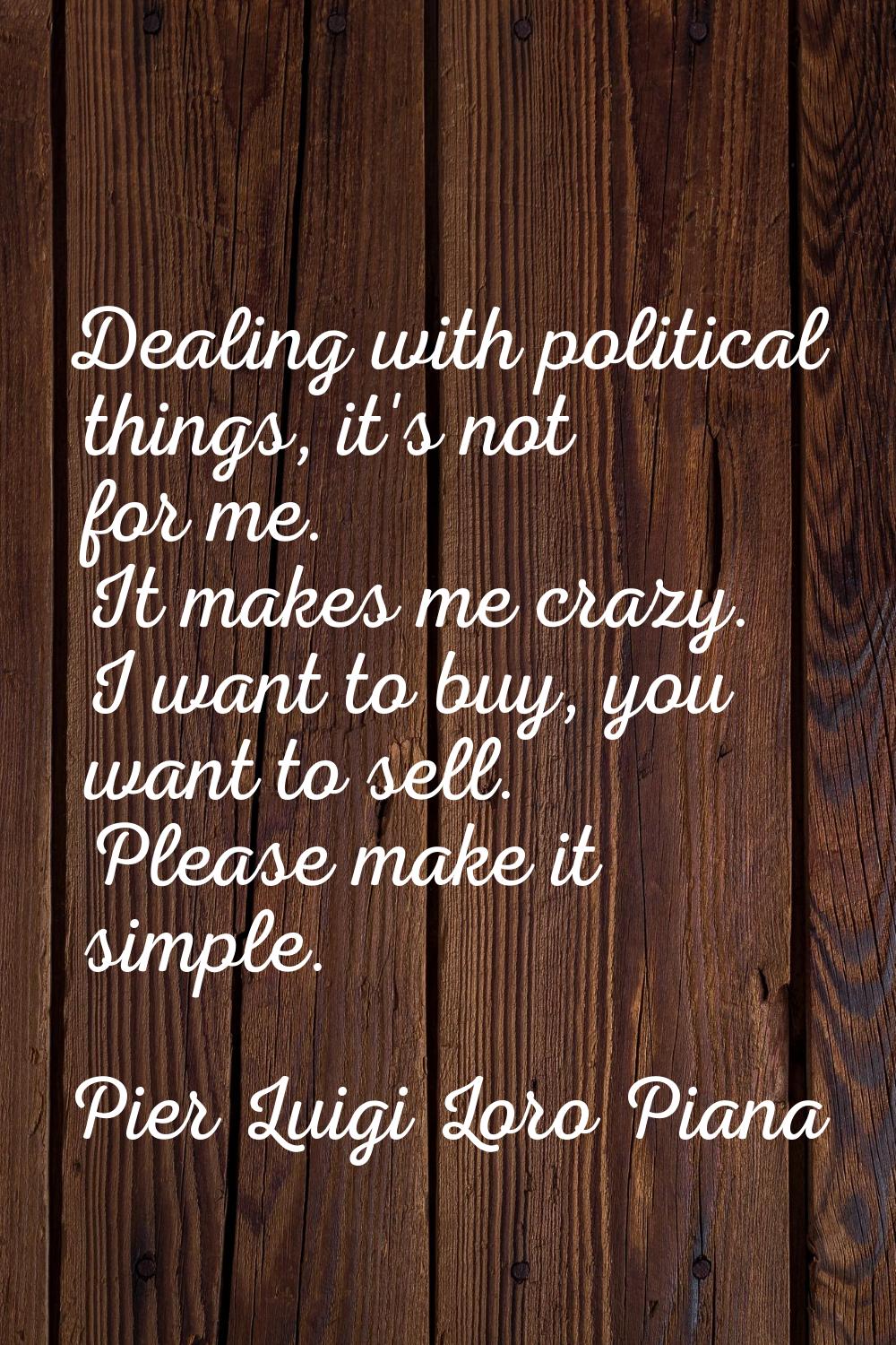 Dealing with political things, it's not for me. It makes me crazy. I want to buy, you want to sell.