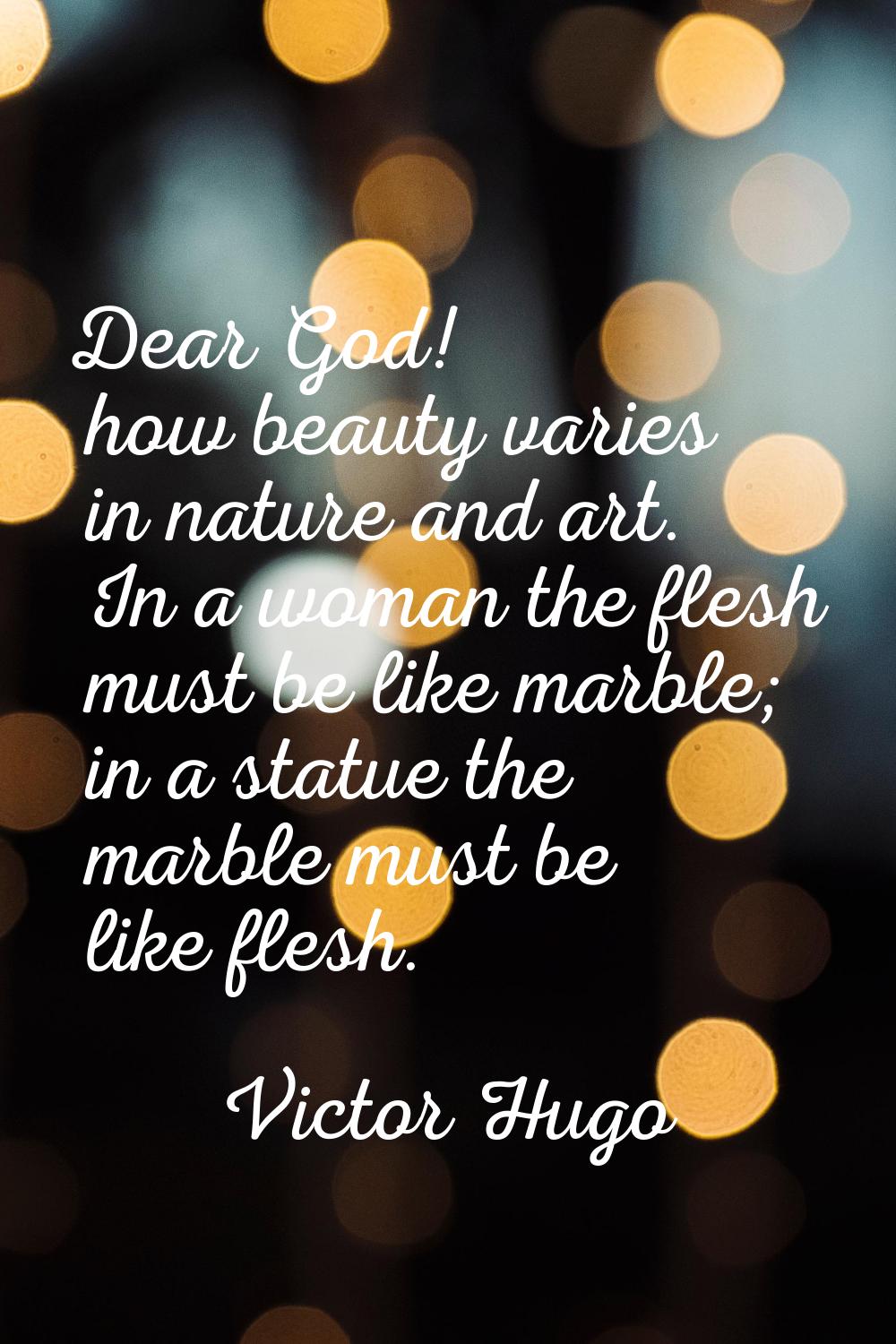 Dear God! how beauty varies in nature and art. In a woman the flesh must be like marble; in a statu