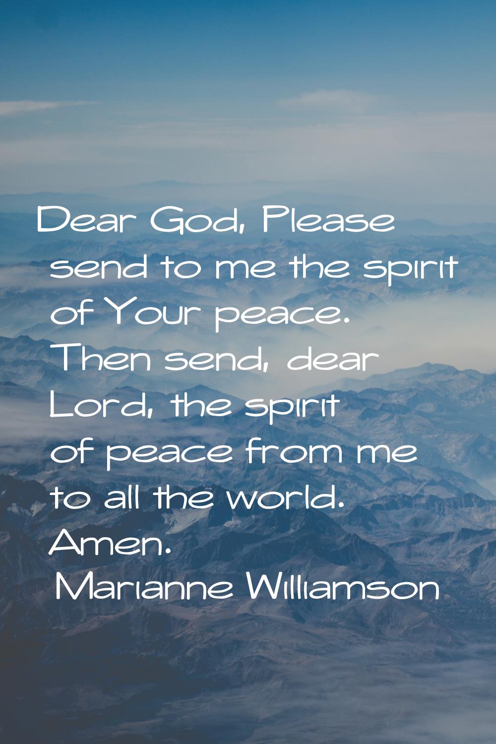 Dear God, Please send to me the spirit of Your peace. Then send, dear Lord, the spirit of peace fro