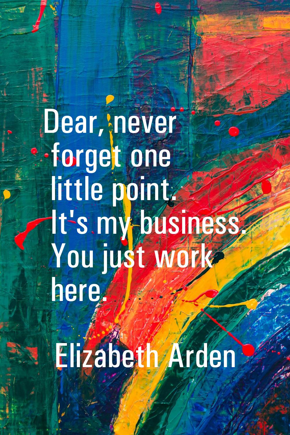 Dear, never forget one little point. It's my business. You just work here.