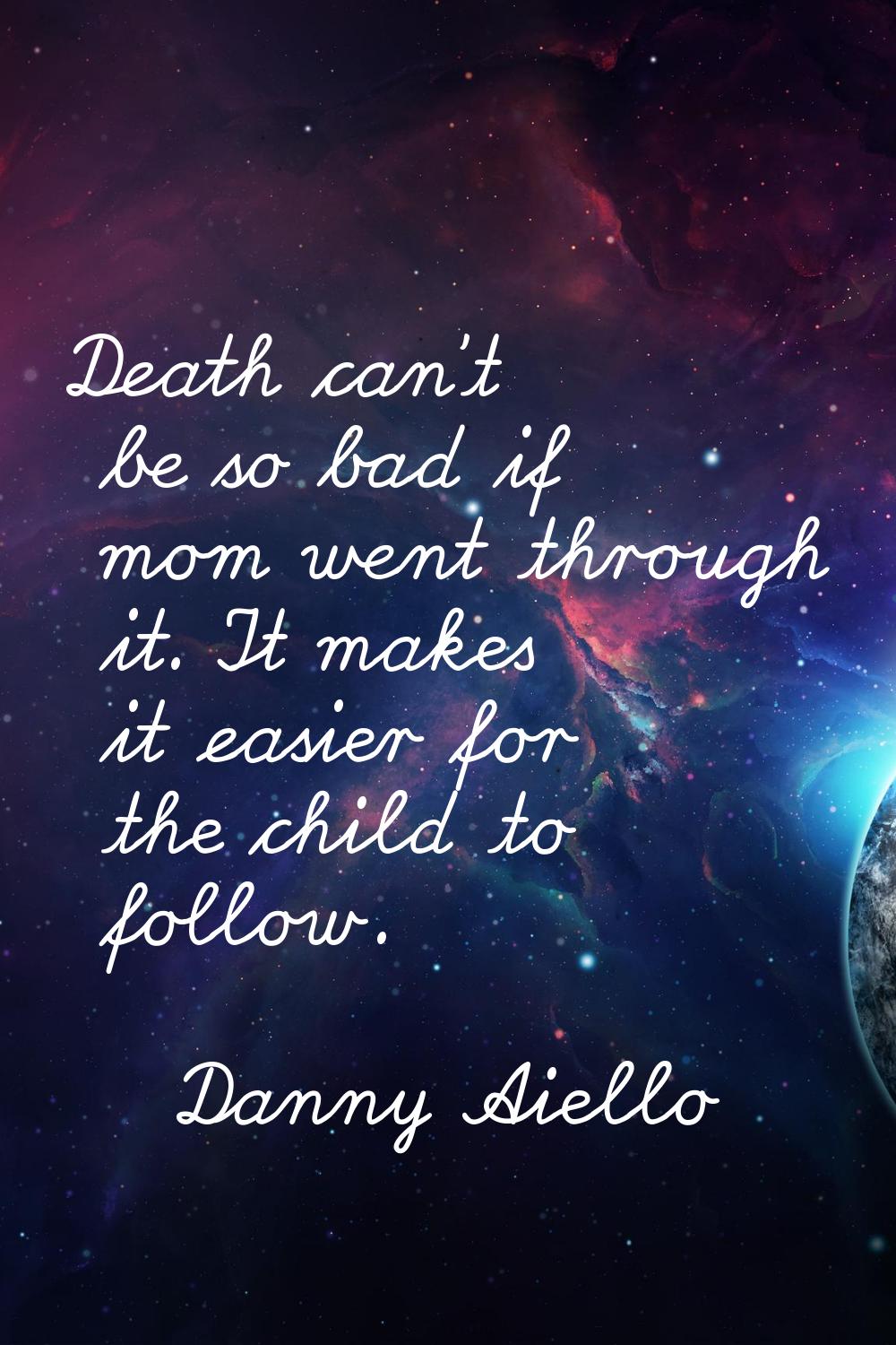 Death can't be so bad if mom went through it. It makes it easier for the child to follow.