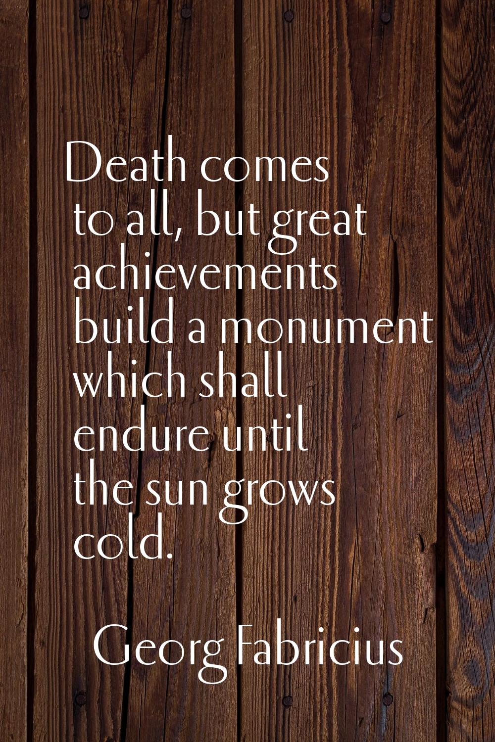 Death comes to all, but great achievements build a monument which shall endure until the sun grows 
