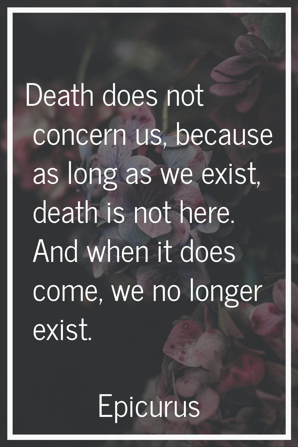 Death does not concern us, because as long as we exist, death is not here. And when it does come, w