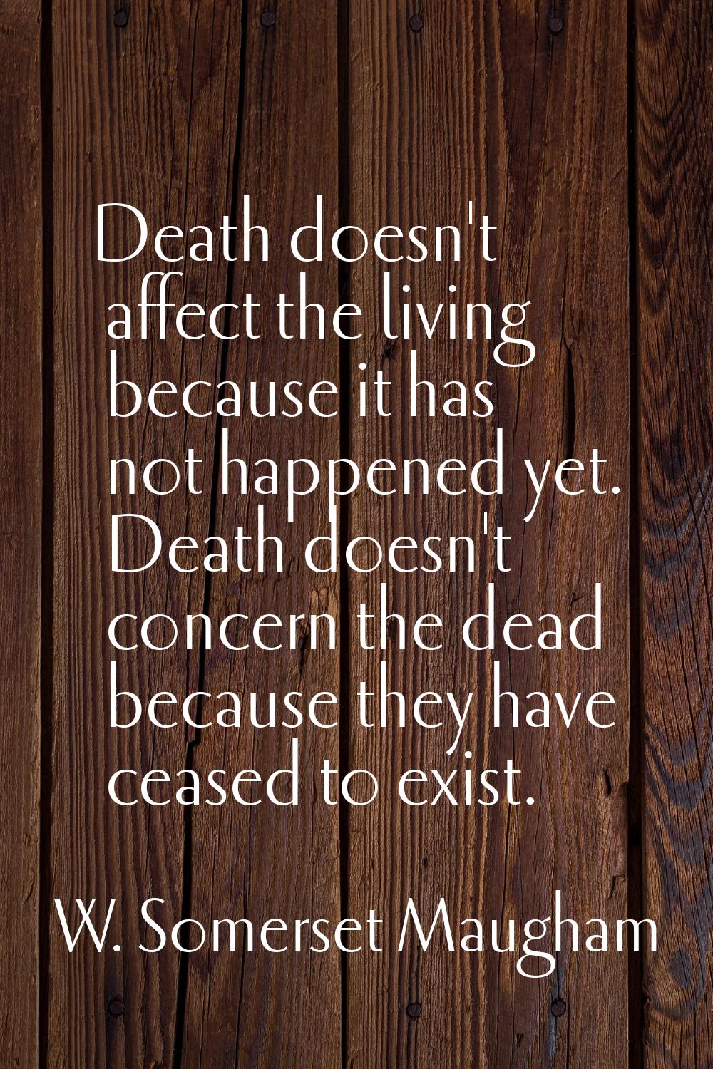 Death doesn't affect the living because it has not happened yet. Death doesn't concern the dead bec