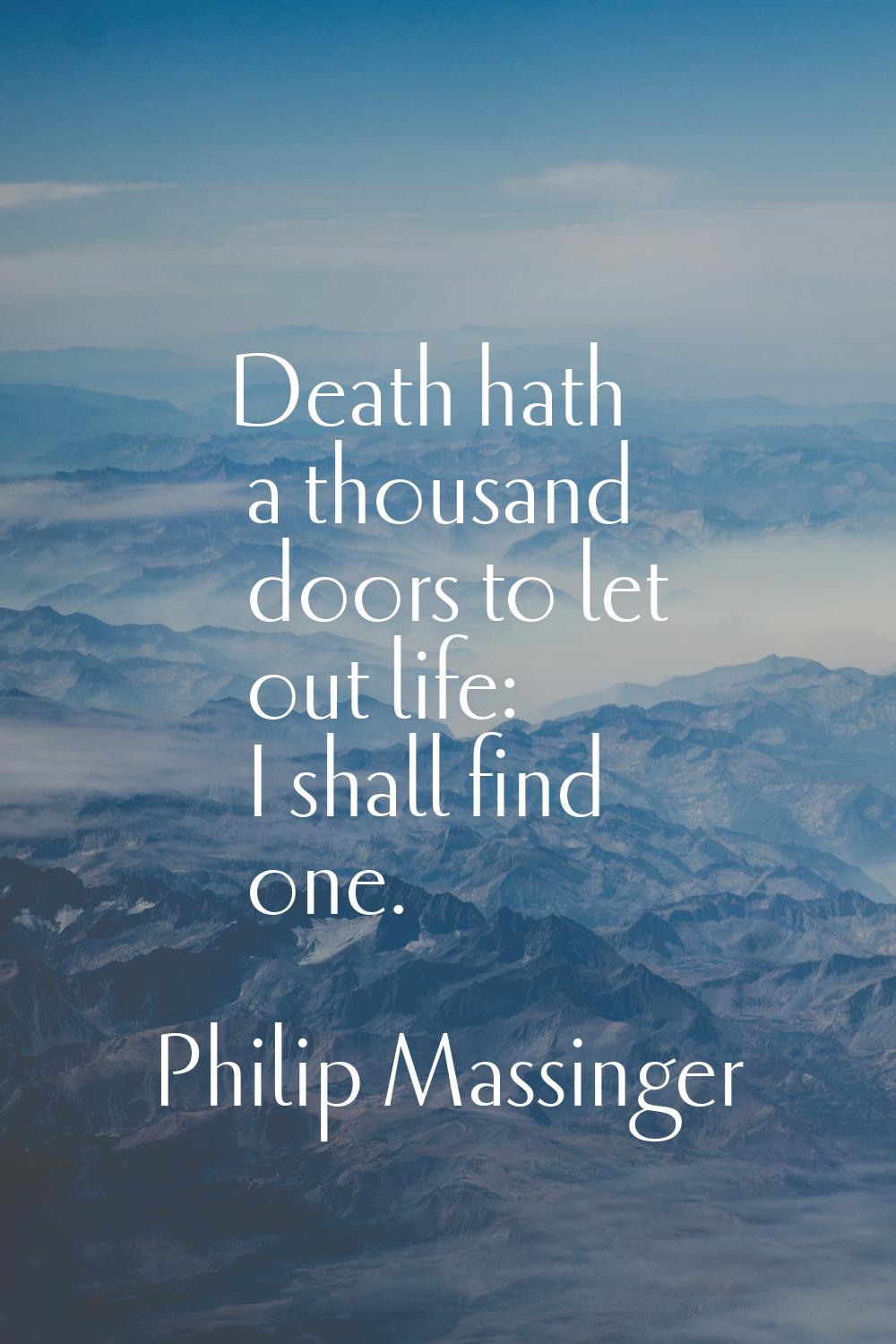 Death hath a thousand doors to let out life: I shall find one.