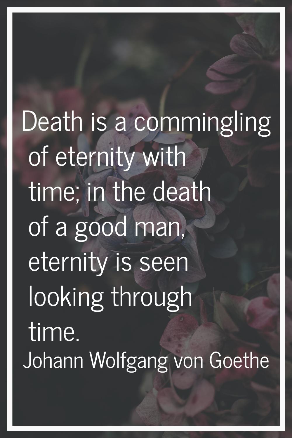 Death is a commingling of eternity with time; in the death of a good man, eternity is seen looking 