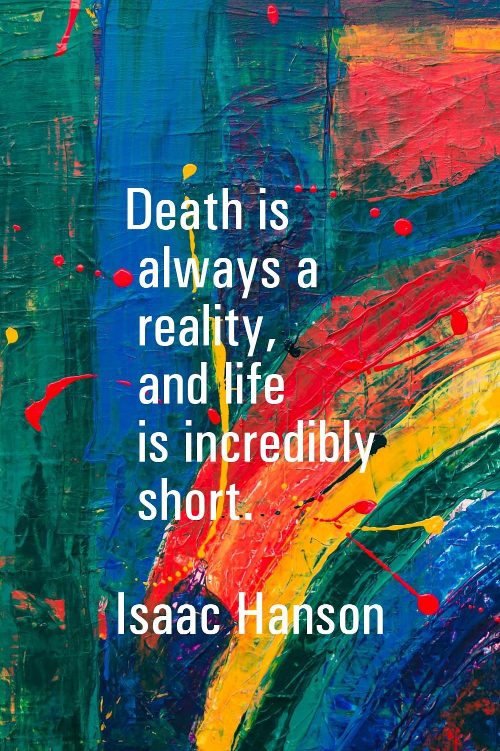 Death is always a reality, and life is incredibly short.