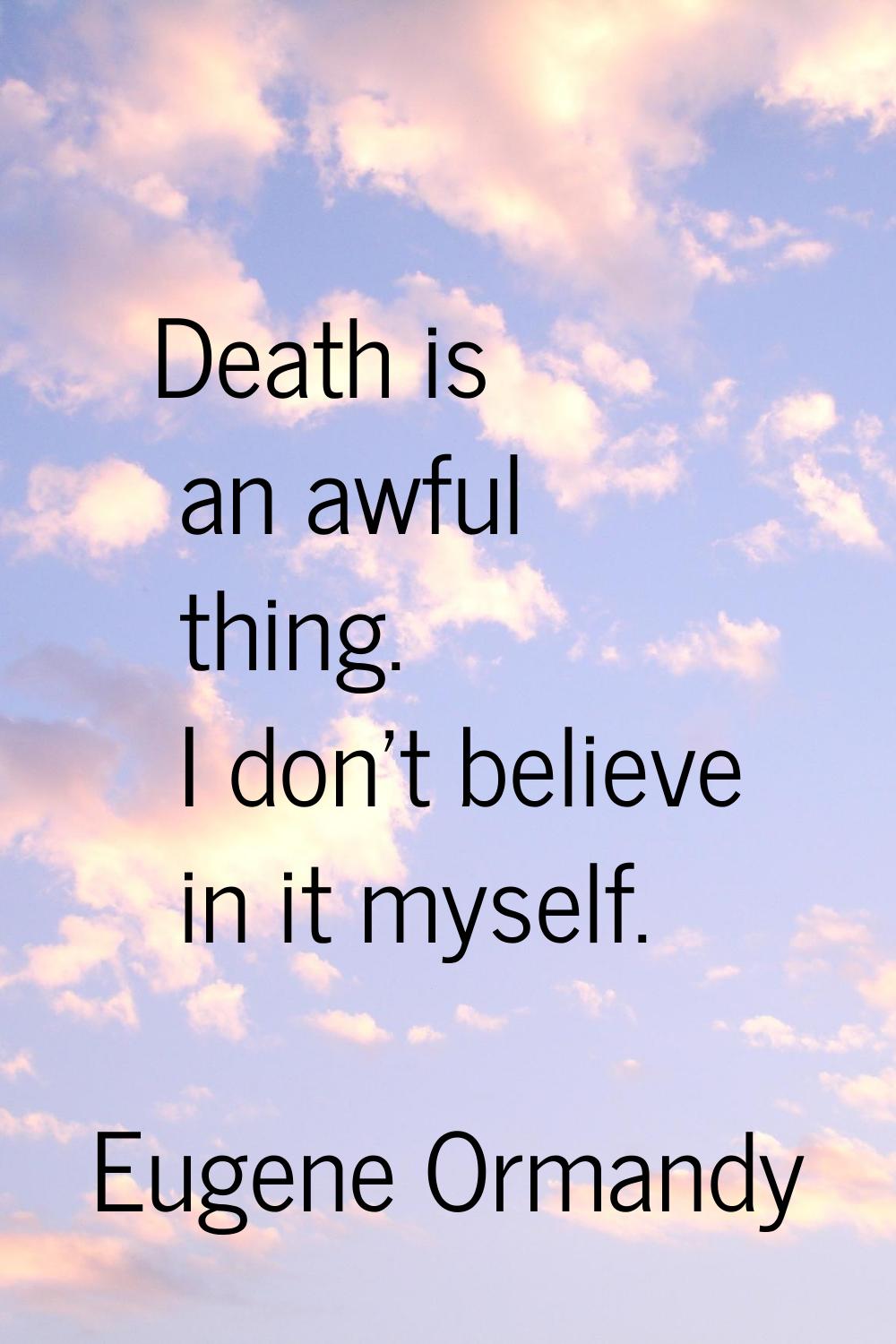 Death is an awful thing. I don't believe in it myself.